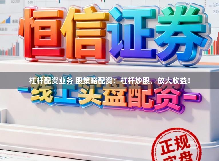 杠杆配资业务 股策略配资：杠杆炒股，放大收益！