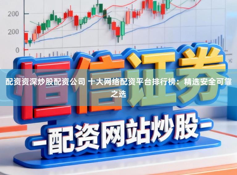配资资深炒股配资公司 十大网络配资平台排行榜:精选安全可靠之选