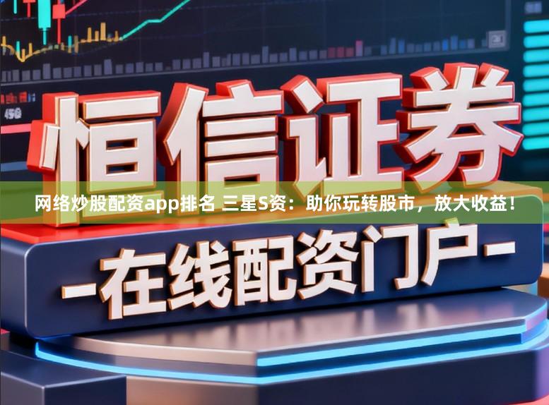 网络炒股配资app排名 三星S资：助你玩转股市，放大收益！