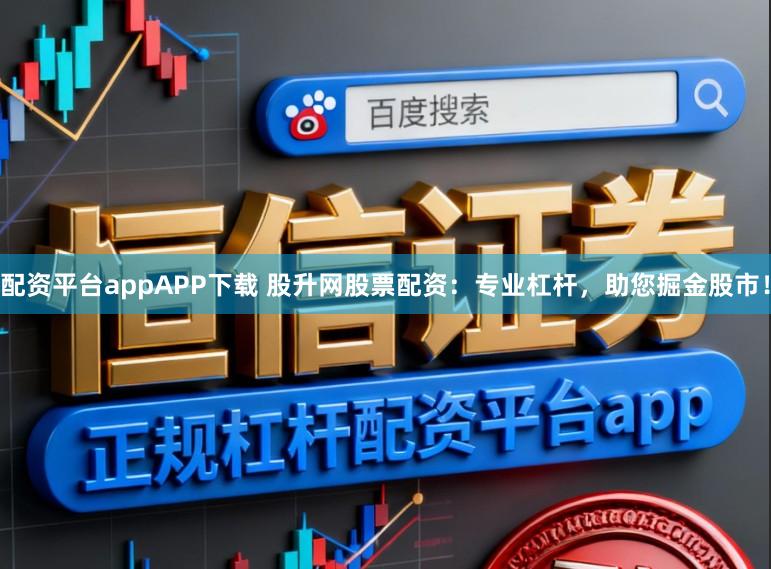 配资平台appAPP下载 股升网股票配资:专业杠杆,助您掘金股市!