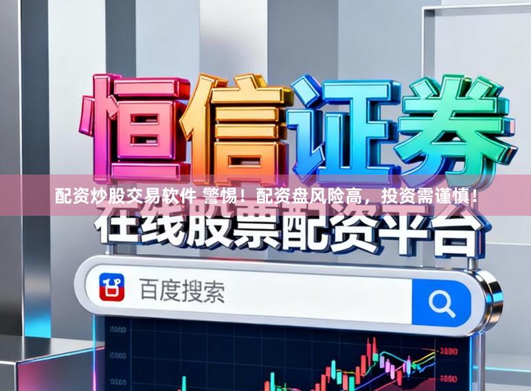 配资炒股交易软件 警惕！配资盘风险高，投资需谨慎！