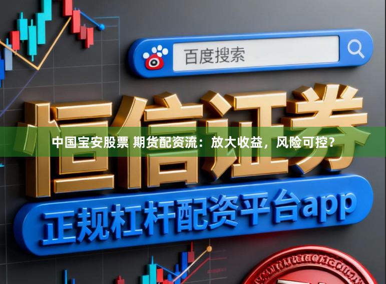 中国宝安股票 期货配资流：放大收益，风险可控？