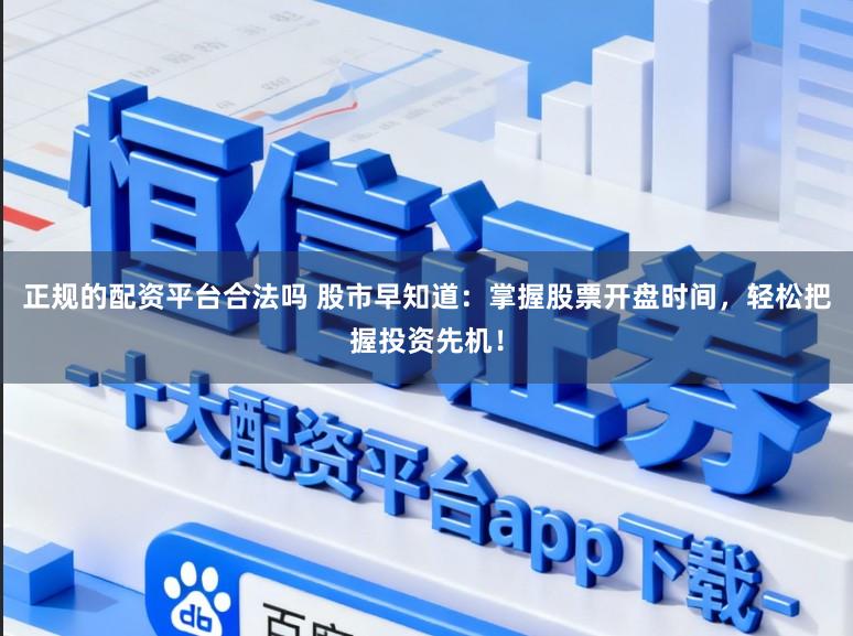 正规的配资平台合法吗 股市早知道：掌握股票开盘时间，轻松把握投资先机！