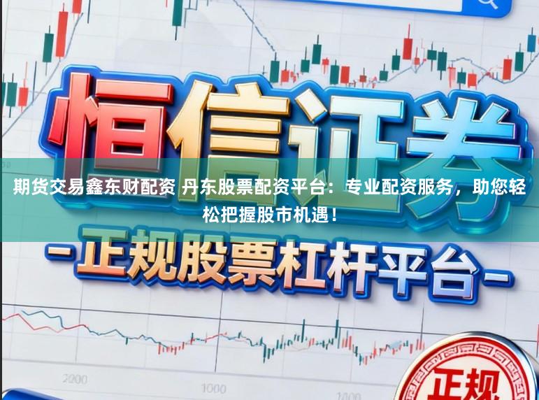 期货交易鑫东财配资 丹东股票配资平台：专业配资服务，助您轻松把握股市机遇！