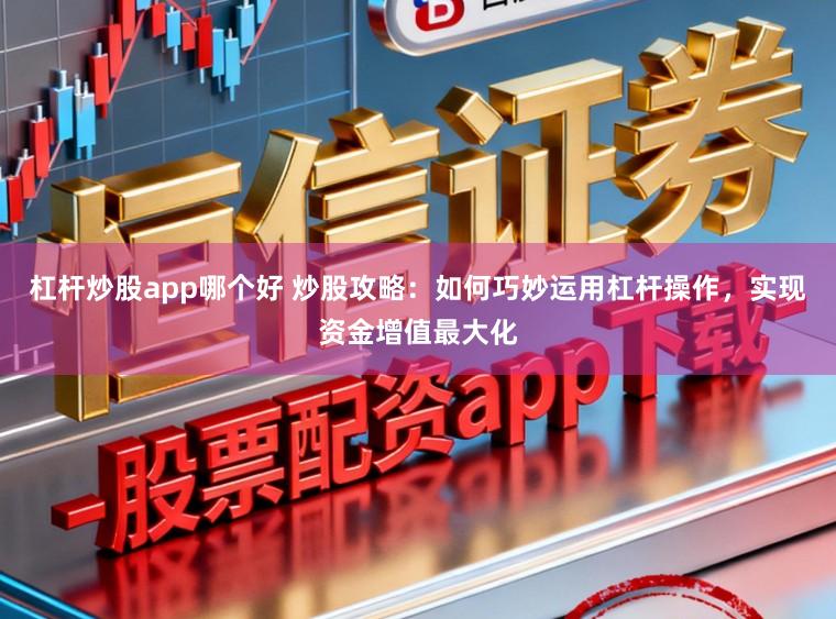 杠杆炒股app哪个好 炒股攻略：如何巧妙运用杠杆操作，实现资金增值最大化