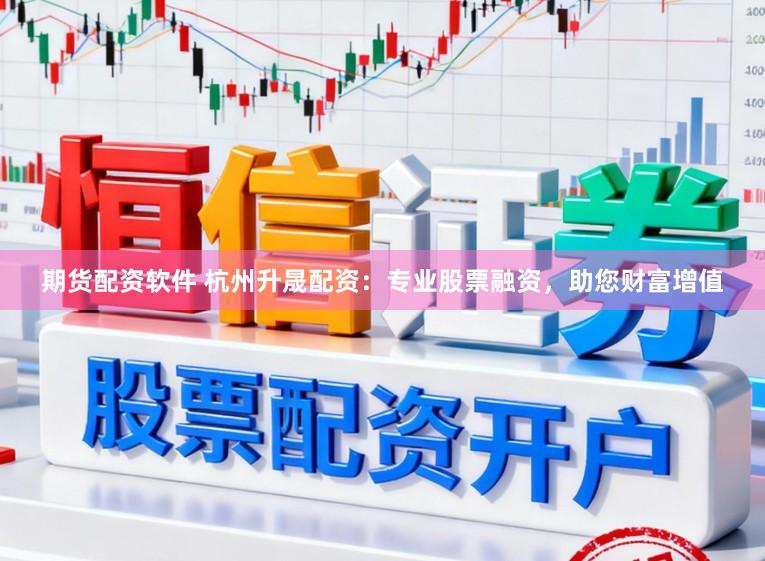 期货配资软件 杭州升晟配资：专业股票融资，助您财富增值