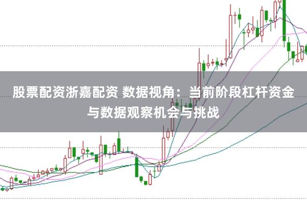 股票配资浙嘉配资 数据视角：当前阶段杠杆资金与数据观察机会与挑战