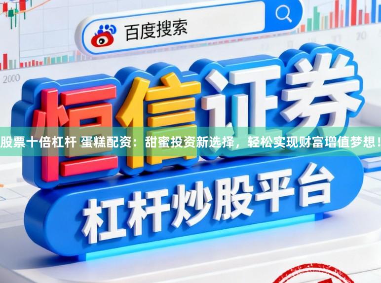 股票十倍杠杆 蛋糕配资：甜蜜投资新选择，轻松实现财富增值梦想！