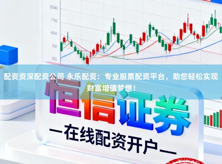 配资资深配资公司 永乐配资：专业股票配资平台，助您轻松实现财富增值梦想！