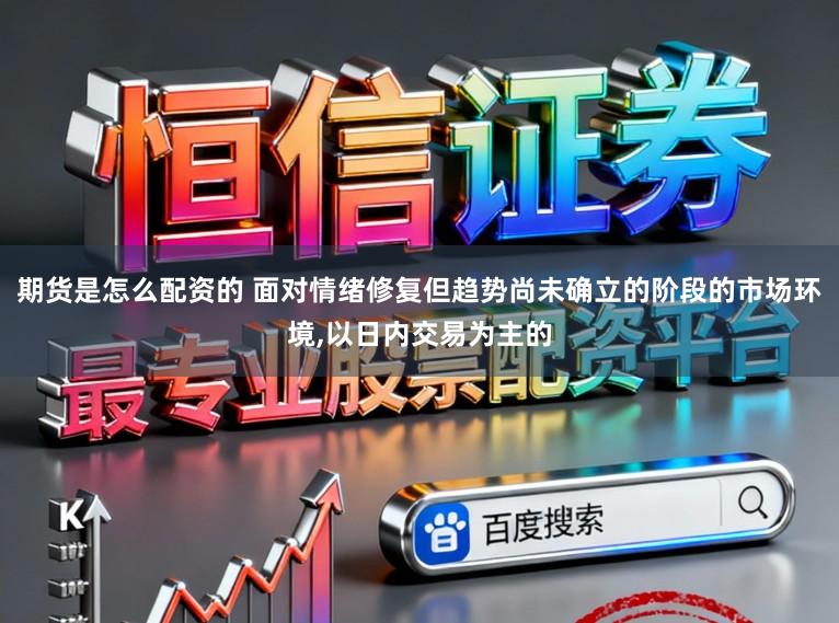 期货是怎么配资的 面对情绪修复但趋势尚未确立的阶段的市场环境,以日内交易为主的
