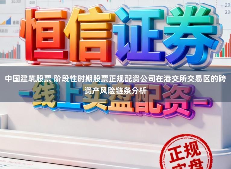 中国建筑股票 阶段性时期股票正规配资公司在港交所交易区的跨资产风险链条分析