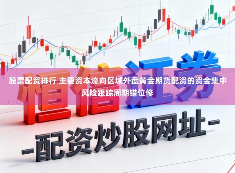 股票配资排行 主要资本流向区域外盘黄金期货配资的资金集中风险跟踪周期错位修