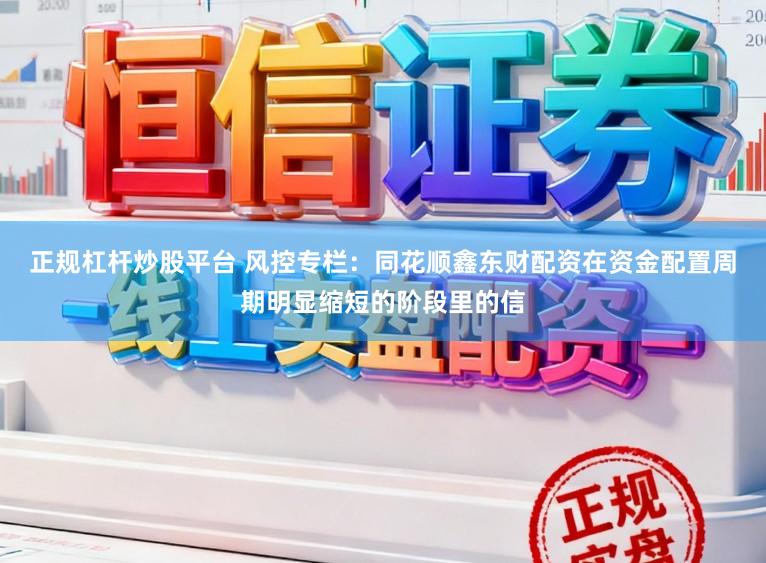 正规杠杆炒股平台 风控专栏：同花顺鑫东财配资在资金配置周期明显缩短的阶段里的信