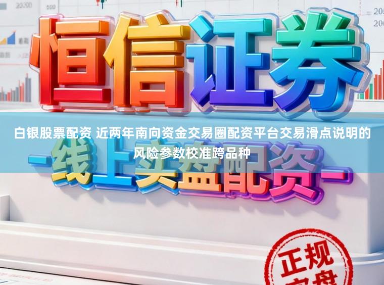 白银股票配资 近两年南向资金交易圈配资平台交易滑点说明的风险参数校准跨品种