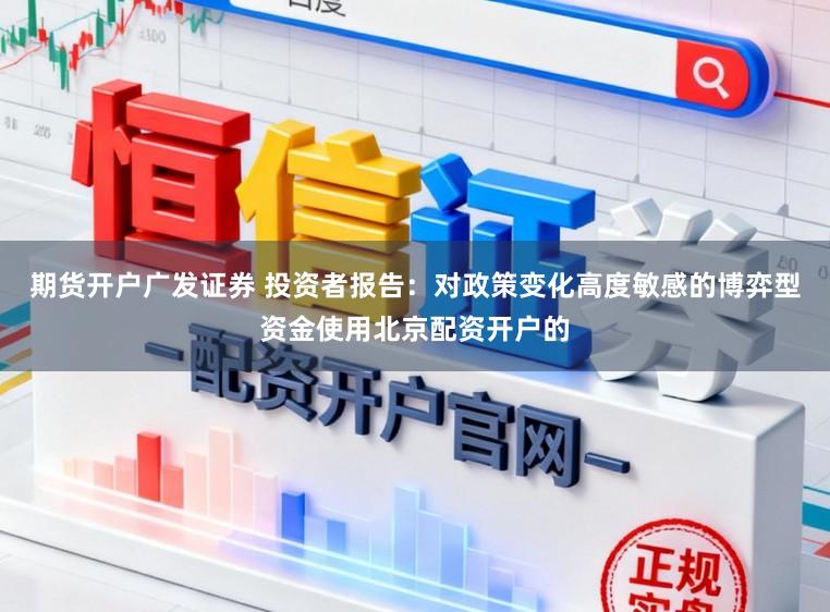 期货开户广发证券 投资者报告：对政策变化高度敏感的博弈型资金使用北京配资开户的