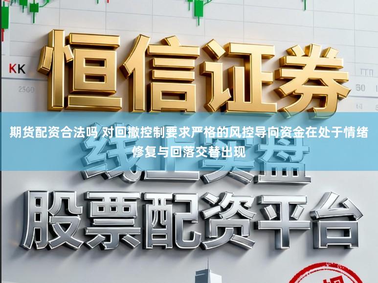 期货配资合法吗 对回撤控制要求严格的风控导向资金在处于情绪修复与回落交替出现