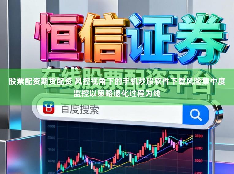 股票配资期货配资 风控视角下的手机炒股软件下载风险集中度监控以策略退化过程为线