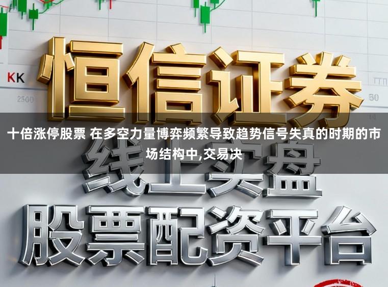 十倍涨停股票 在多空力量博弈频繁导致趋势信号失真的时期的市场结构中,交易决