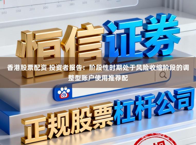 香港股票配资 投资者报告：阶段性时期处于风险收缩阶段的调整型账户使用推荐配