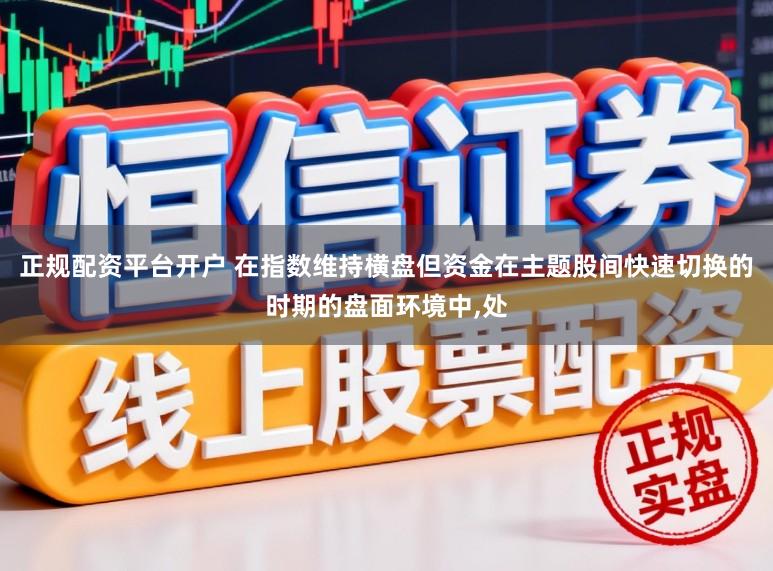 正规配资平台开户 在指数维持横盘但资金在主题股间快速切换的时期的盘面环境中,处