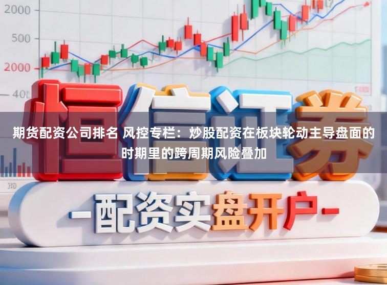 期货配资公司排名 风控专栏：炒股配资在板块轮动主导盘面的时期里的跨周期风险叠加