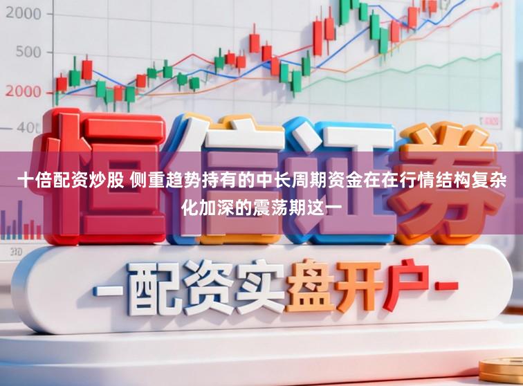 十倍配资炒股 侧重趋势持有的中长周期资金在在行情结构复杂化加深的震荡期这一