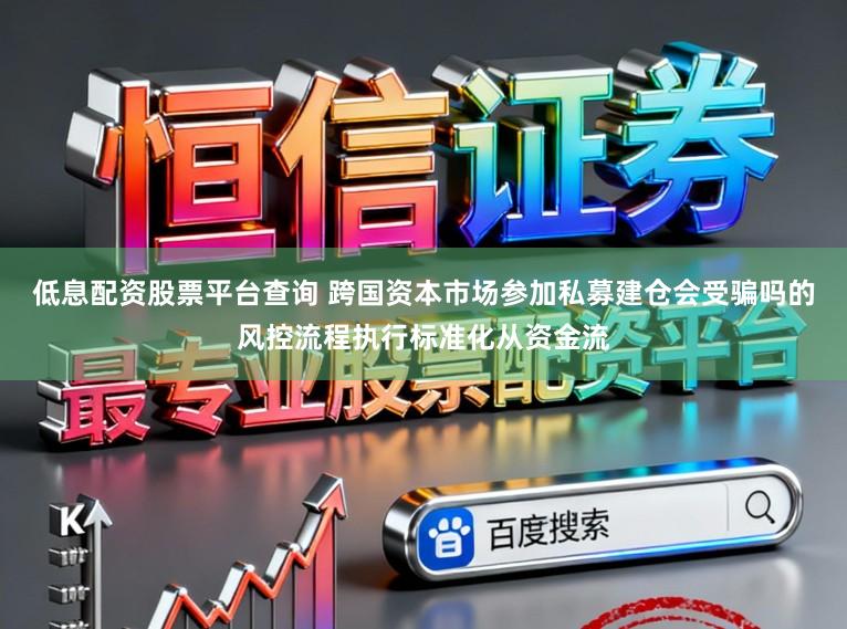 低息配资股票平台查询 跨国资本市场参加私募建仓会受骗吗的风控流程执行标准化从资金流