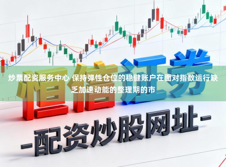 炒票配资服务中心 保持弹性仓位的稳健账户在面对指数运行缺乏加速动能的整理期的市