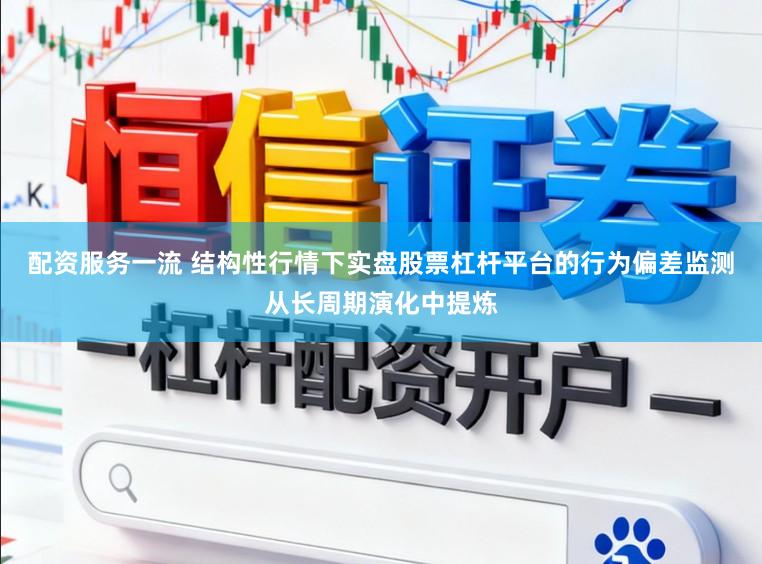 配资服务一流 结构性行情下实盘股票杠杆平台的行为偏差监测从长周期演化中提炼