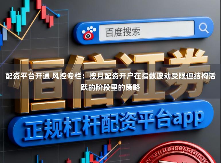 配资平台开通 风控专栏：按月配资开户在指数波动受限但结构活跃的阶段里的策略