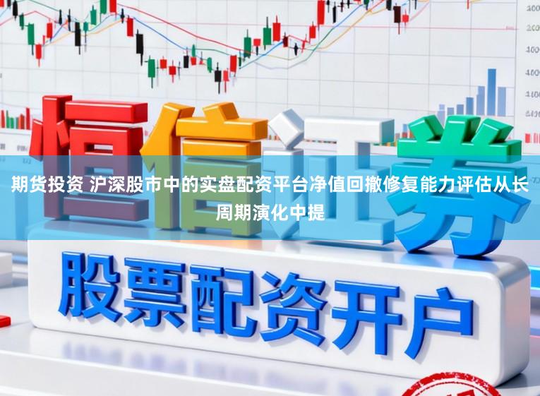 期货投资 沪深股市中的实盘配资平台净值回撤修复能力评估从长周期演化中提