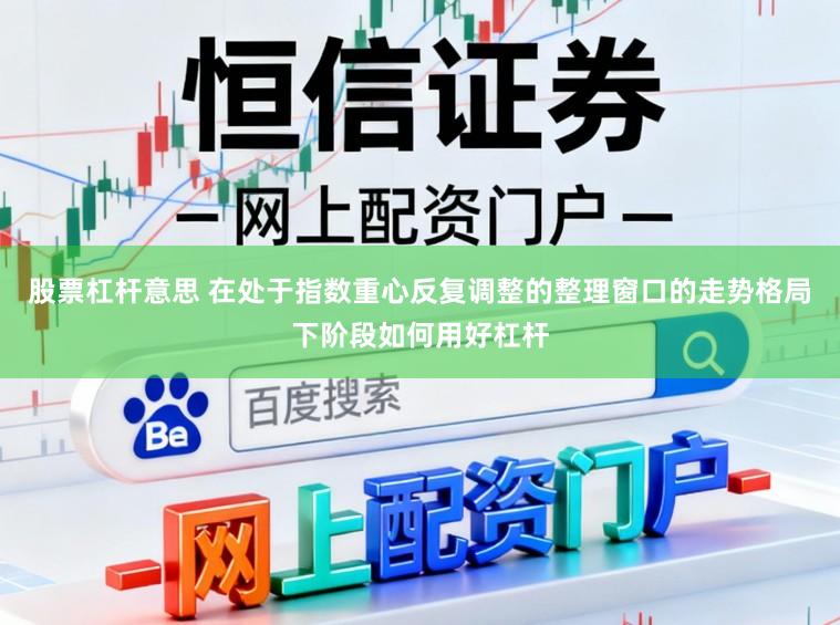 股票杠杆意思 在处于指数重心反复调整的整理窗口的走势格局下阶段如何用好杠杆