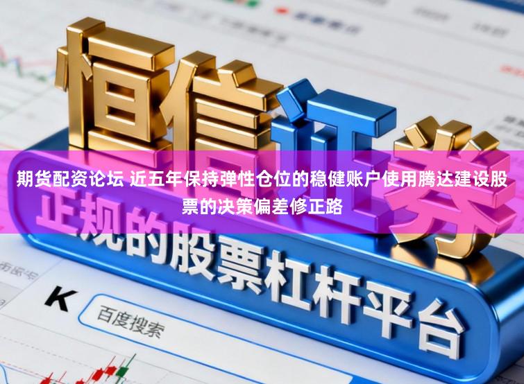 期货配资论坛 近五年保持弹性仓位的稳健账户使用腾达建设股票的决策偏差修正路