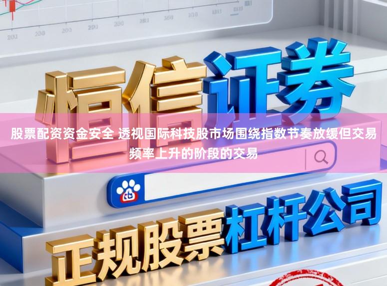 股票配资资金安全 透视国际科技股市场围绕指数节奏放缓但交易频率上升的阶段的交易