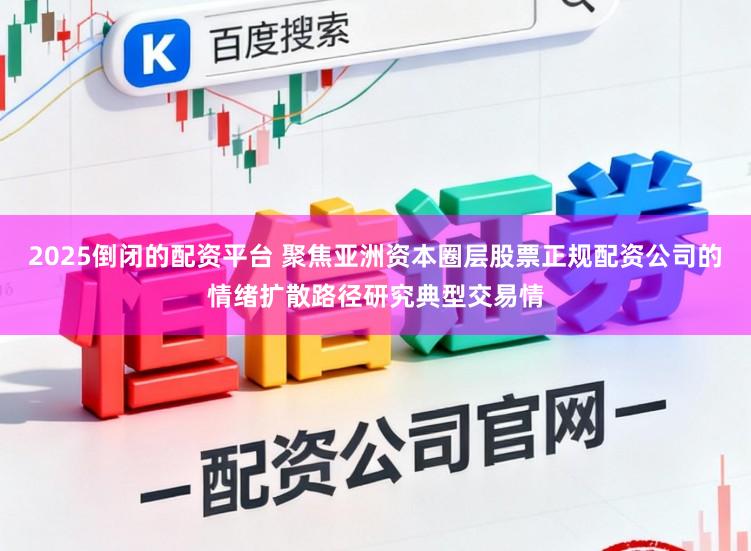2025倒闭的配资平台 聚焦亚洲资本圈层股票正规配资公司的情绪扩散路径研究典型交易情