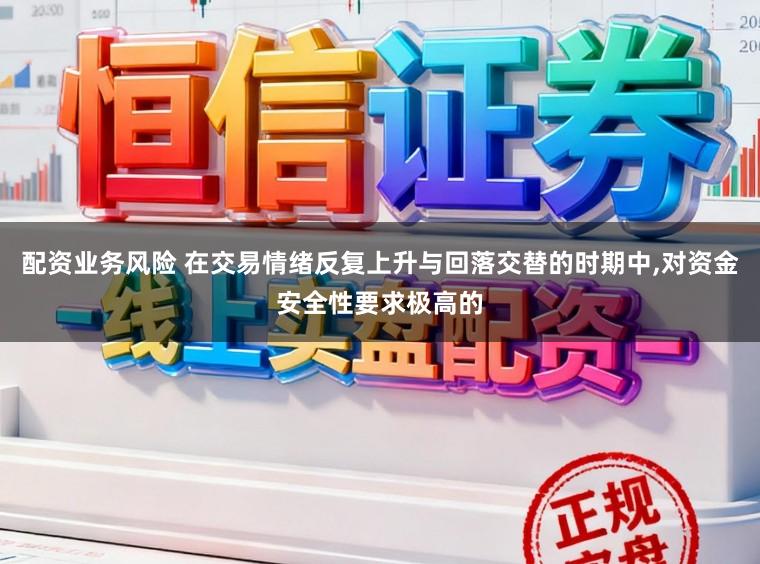 配资业务风险 在交易情绪反复上升与回落交替的时期中,对资金安全性要求极高的