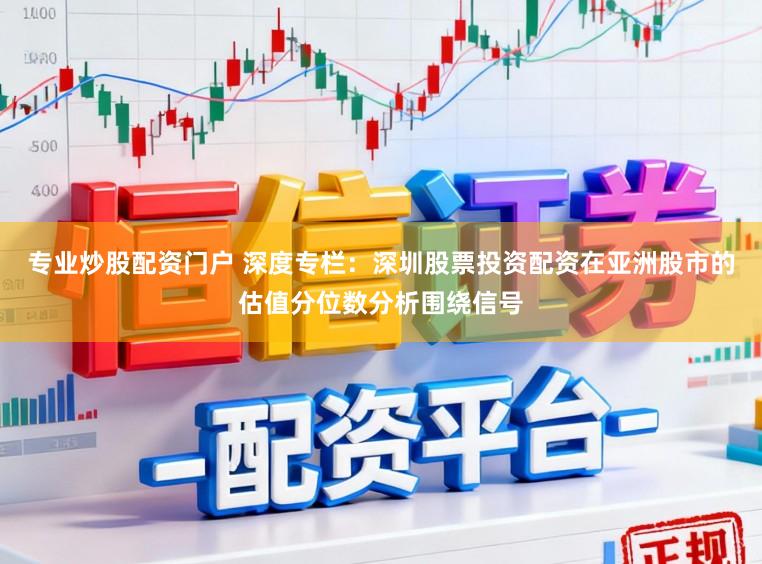 专业炒股配资门户 深度专栏：深圳股票投资配资在亚洲股市的估值分位数分析围绕信号