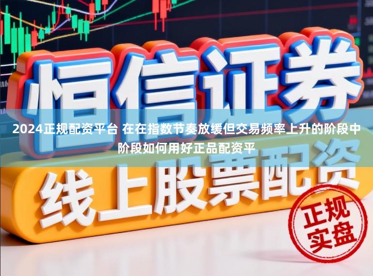 2024正规配资平台 在在指数节奏放缓但交易频率上升的阶段中阶段如何用好正品配资平