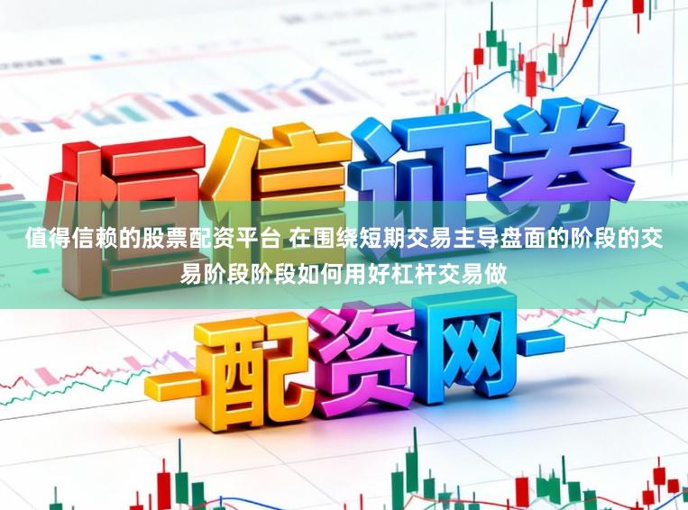 值得信赖的股票配资平台 在围绕短期交易主导盘面的阶段的交易阶段阶段如何用好杠杆交易做