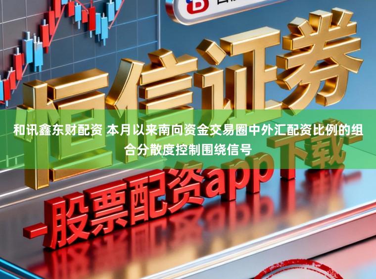 和讯鑫东财配资 本月以来南向资金交易圈中外汇配资比例的组合分散度控制围绕信号