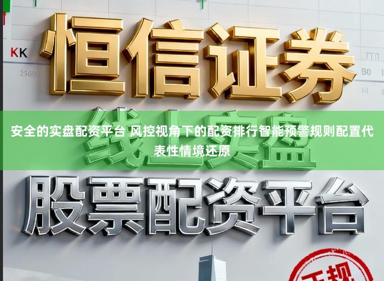 安全的实盘配资平台 风控视角下的配资排行智能预警规则配置代表性情境还原