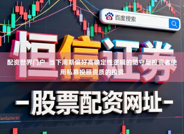 配资世界门户  当下周期偏好高确定性逻辑的防守型投资者使用私募投顾资质的投资