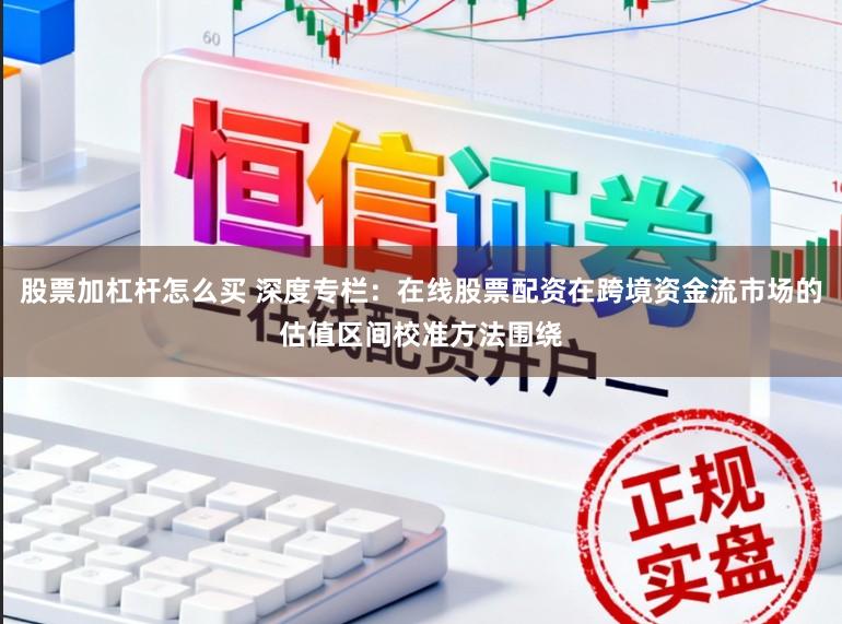 股票加杠杆怎么买 深度专栏：在线股票配资在跨境资金流市场的估值区间校准方法围绕