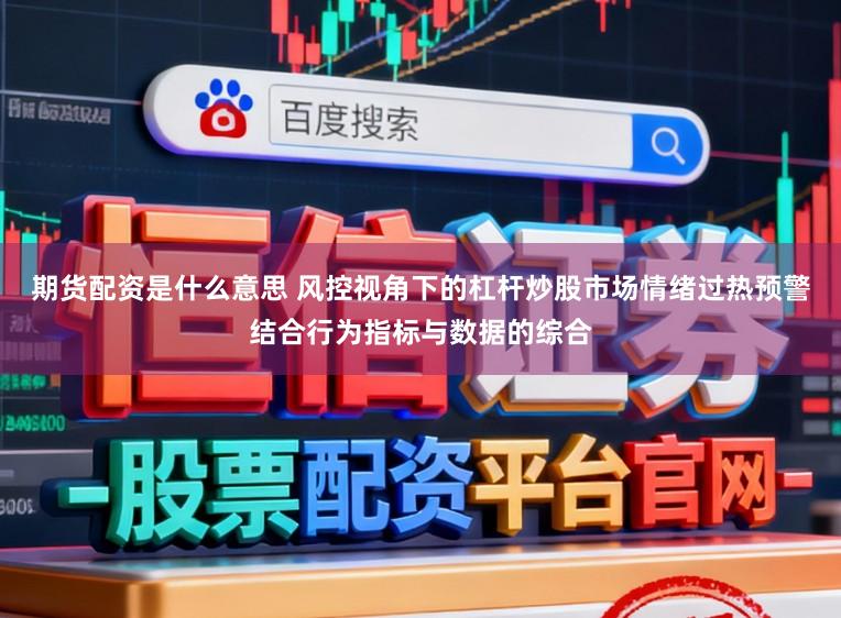期货配资是什么意思 风控视角下的杠杆炒股市场情绪过热预警结合行为指标与数据的综合