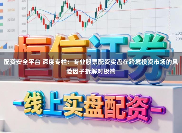 配资安全平台 深度专栏：专业股票配资实盘在跨境投资市场的风险因子拆解对极端