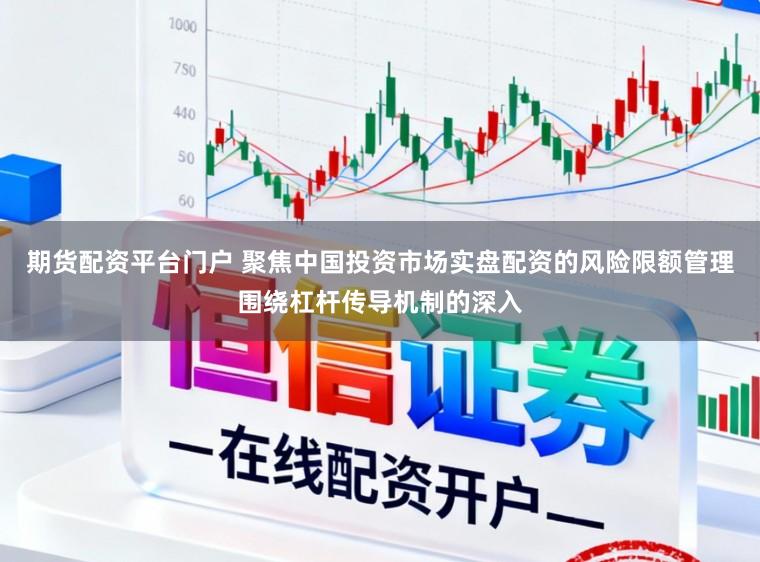 期货配资平台门户 聚焦中国投资市场实盘配资的风险限额管理围绕杠杆传导机制的深入
