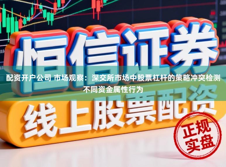 配资开户公司 市场观察：深交所市场中股票杠杆的策略冲突检测不同资金属性行为
