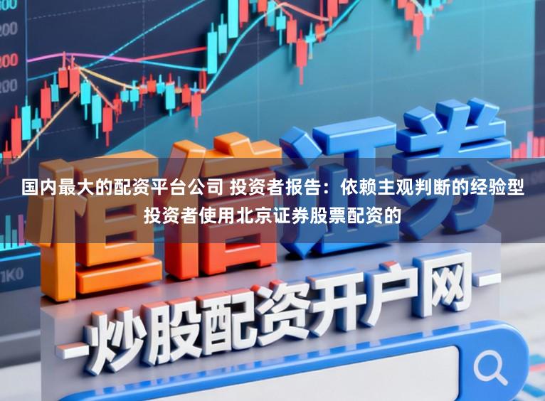 国内最大的配资平台公司 投资者报告：依赖主观判断的经验型投资者使用北京证券股票配资的