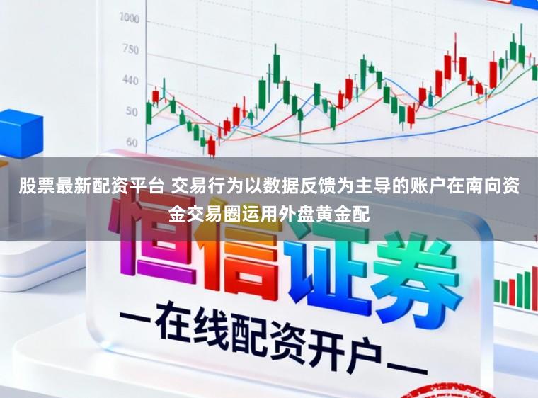 股票最新配资平台 交易行为以数据反馈为主导的账户在南向资金交易圈运用外盘黄金配