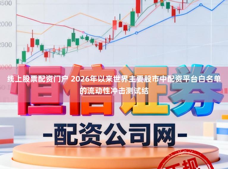 线上股票配资门户 2026年以来世界主要股市中配资平台白名单的流动性冲击测试结